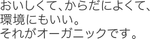 おいしくて、からだによくて、環境にもいい。それがオーガニックです。