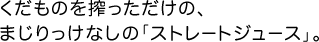 くだものを搾っただけの、まじりっけなしの「ストレートジュース」。