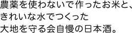農薬を使わないで作ったお米と、きれいな水でつくった大地を守る会自慢の日本酒。