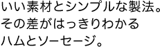 いい素材とシンプルな製法。その差がはっきりわかるハムとソーセージ。