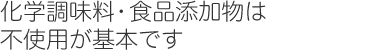化学調味料・食品添加物は不使用が基本です