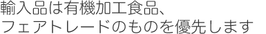 輸入品は有機加工食品、フェアトレードのものを優先します