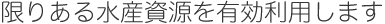 限りある水産資源を有効利用します